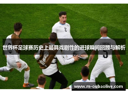 世界杯足球赛历史上最具戏剧性的进球瞬间回顾与解析