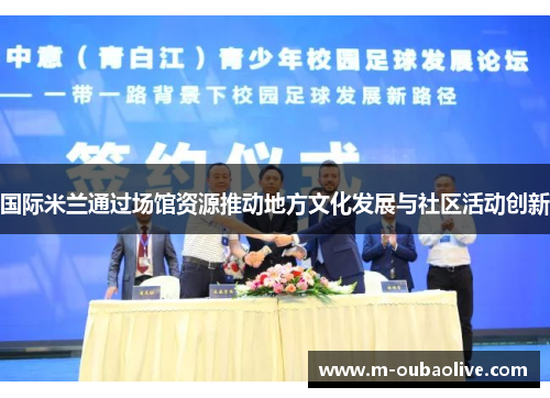 国际米兰通过场馆资源推动地方文化发展与社区活动创新