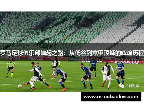 罗马足球俱乐部崛起之路：从低谷到意甲顶峰的辉煌历程