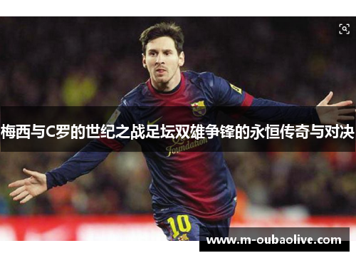 梅西与C罗的世纪之战足坛双雄争锋的永恒传奇与对决