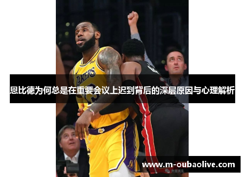 恩比德为何总是在重要会议上迟到背后的深层原因与心理解析