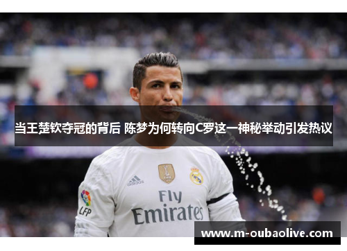 当王楚钦夺冠的背后 陈梦为何转向C罗这一神秘举动引发热议