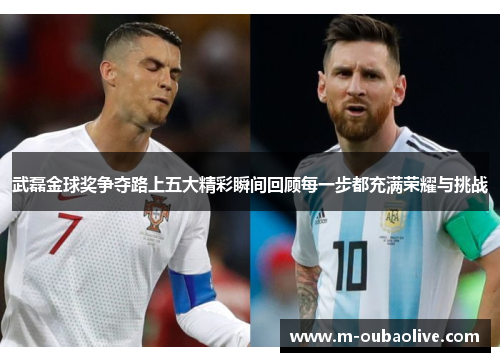 武磊金球奖争夺路上五大精彩瞬间回顾每一步都充满荣耀与挑战