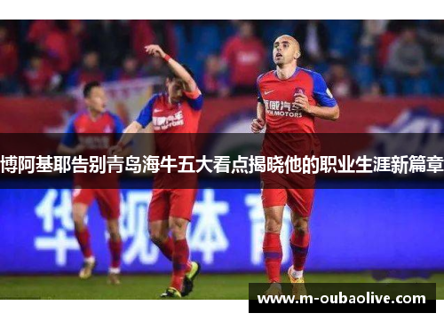 博阿基耶告别青岛海牛五大看点揭晓他的职业生涯新篇章