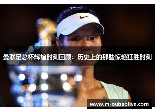 曼联足总杯辉煌时刻回顾：历史上的那些惊艳狂胜时刻