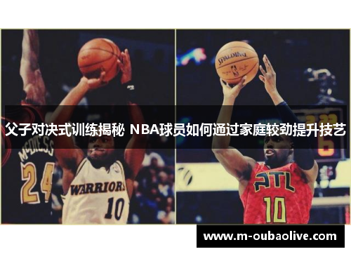 父子对决式训练揭秘 NBA球员如何通过家庭较劲提升技艺