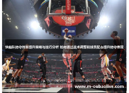 快船队防守效率提升策略与技巧分析 如何通过战术调整和球员配合提升防守表现