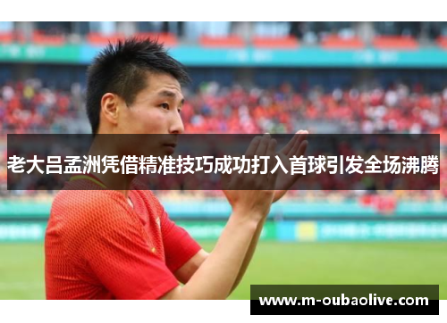 老大吕孟洲凭借精准技巧成功打入首球引发全场沸腾