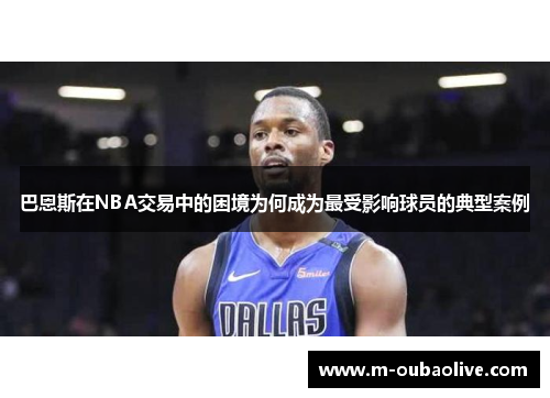 巴恩斯在NBA交易中的困境为何成为最受影响球员的典型案例