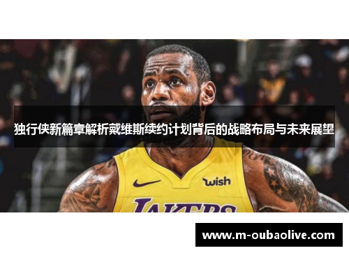 独行侠新篇章解析戴维斯续约计划背后的战略布局与未来展望