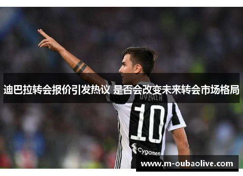 迪巴拉转会报价引发热议 是否会改变未来转会市场格局