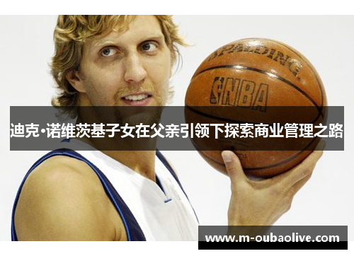 迪克·诺维茨基子女在父亲引领下探索商业管理之路