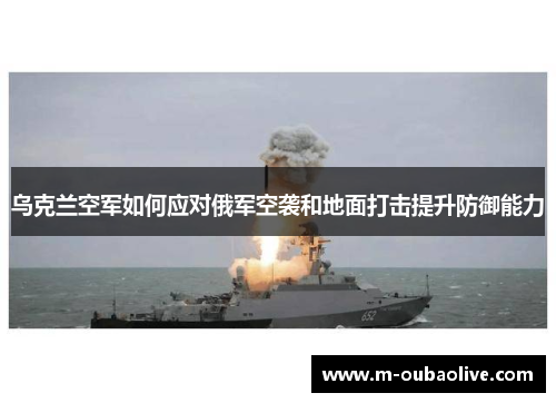 乌克兰空军如何应对俄军空袭和地面打击提升防御能力