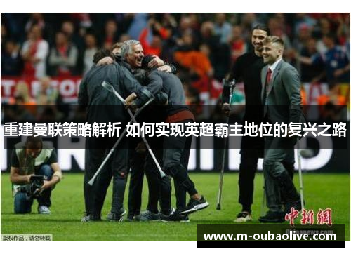 重建曼联策略解析 如何实现英超霸主地位的复兴之路