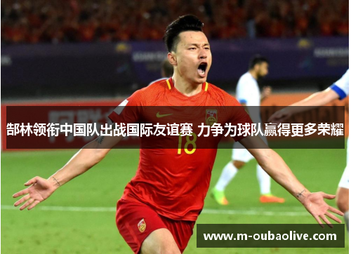 郜林领衔中国队出战国际友谊赛 力争为球队赢得更多荣耀