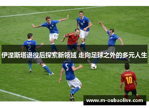 伊涅斯塔退役后探索新领域 走向足球之外的多元人生