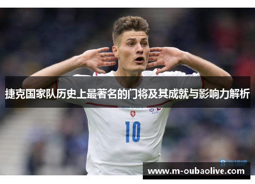 捷克国家队历史上最著名的门将及其成就与影响力解析
