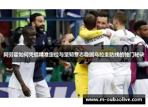 阿劳霍如何凭借精准定位与坚韧意志稳固乌拉圭防线的独门秘诀