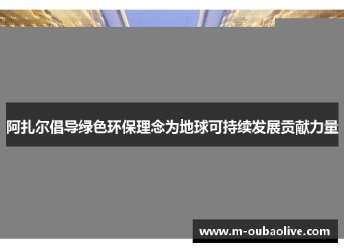阿扎尔倡导绿色环保理念为地球可持续发展贡献力量