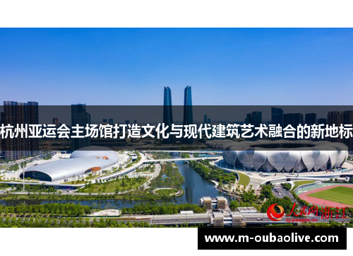 杭州亚运会主场馆打造文化与现代建筑艺术融合的新地标