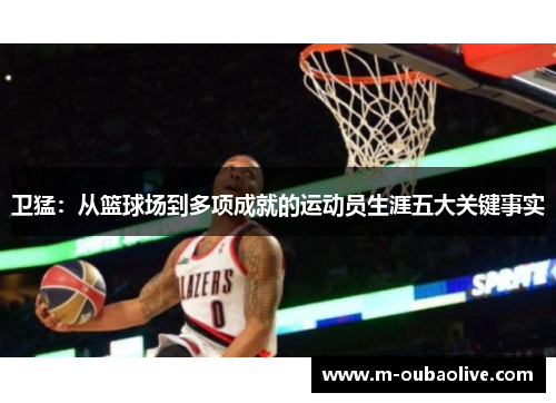 卫猛：从篮球场到多项成就的运动员生涯五大关键事实