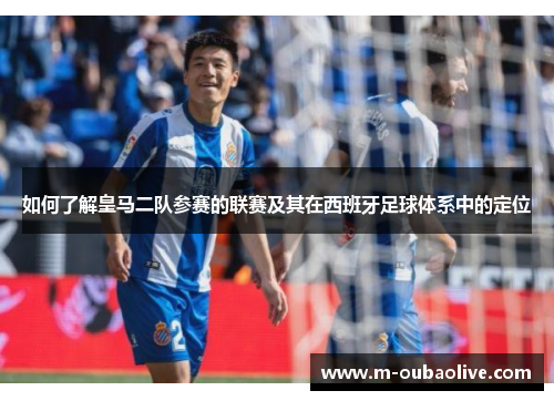 如何了解皇马二队参赛的联赛及其在西班牙足球体系中的定位