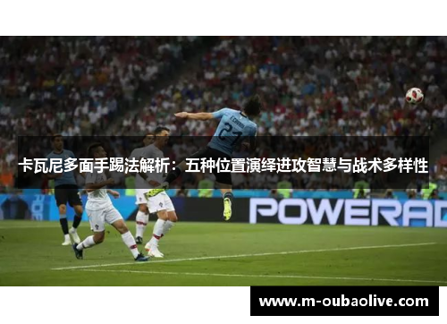 卡瓦尼多面手踢法解析：五种位置演绎进攻智慧与战术多样性