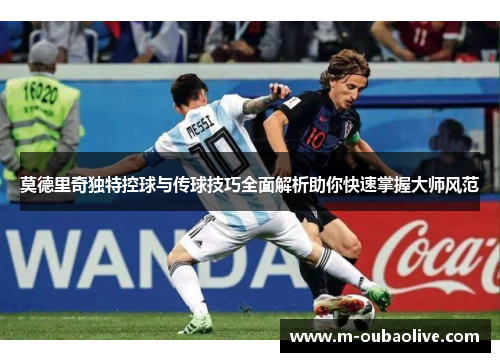 莫德里奇独特控球与传球技巧全面解析助你快速掌握大师风范
