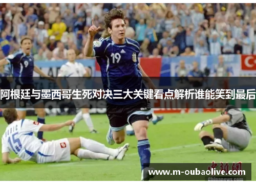 阿根廷与墨西哥生死对决三大关键看点解析谁能笑到最后