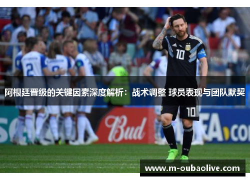 阿根廷晋级的关键因素深度解析：战术调整 球员表现与团队默契