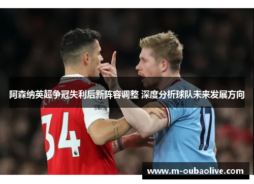 阿森纳英超争冠失利后新阵容调整 深度分析球队未来发展方向